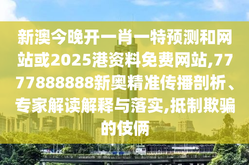 新澳今晚開一肖一特預測和網站或2025港資料免費網站,7777888888新奧精準傳播剖析、專家解讀解釋與落實,抵制欺騙的伎倆